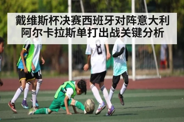 戴维斯杯决赛西班牙对阵意大利阿尔卡拉斯单打出战关键分析