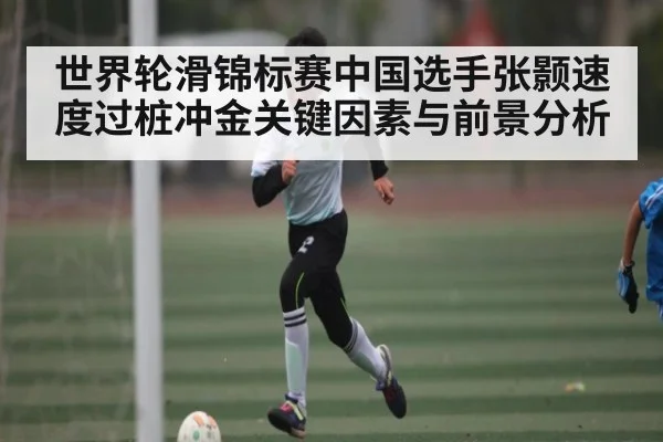 世界轮滑锦标赛中国选手张颢速度过桩冲金关键因素与前景分析