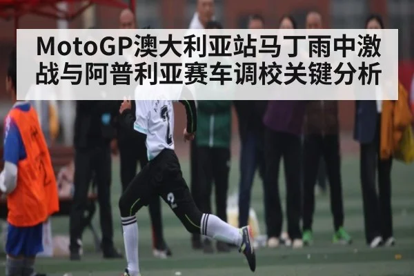 MotoGP澳大利亚站马丁雨中激战与阿普利亚赛车调校关键分析
