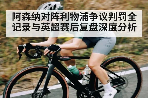 阿森纳对阵利物浦争议判罚全记录与英超赛后复盘深度分析