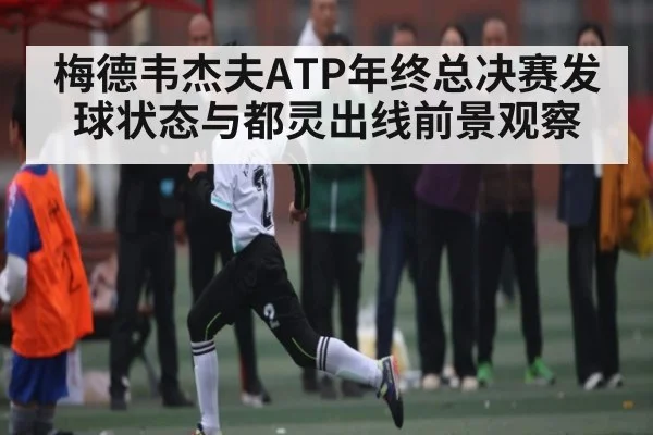 梅德韦杰夫ATP年终总决赛发球状态与都灵出线前景观察