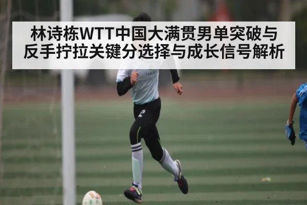 林诗栋WTT中国大满贯男单突破与反手拧拉关键分选择与成长信号解析