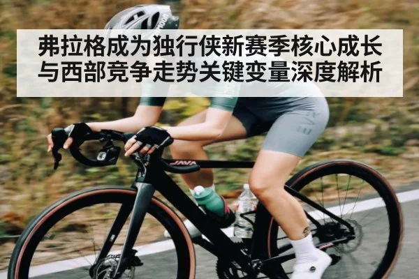 弗拉格成为独行侠新赛季核心成长与西部竞争走势关键变量深度解析