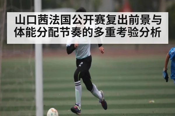 山口茜法国公开赛复出前景与体能分配节奏的多重考验分析 - KAIYUN
